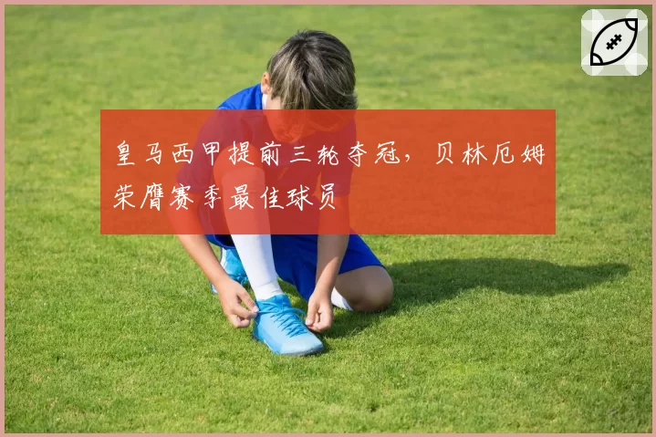 皇马西甲提前三轮夺冠,贝林厄姆荣膺赛季最佳球员