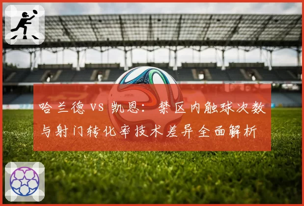 哈兰德 vs 凯恩:禁区内触球次数与射门转化率技术差异全面解析