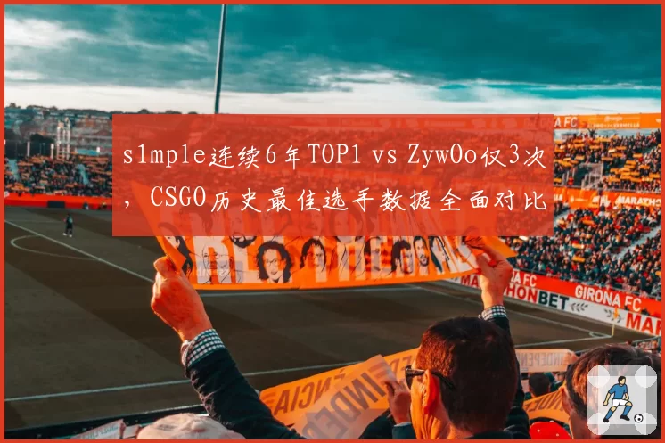 s1mple连续6年TOP1 vs ZywOo仅3次,CSGO历史最佳选手数据全面对比