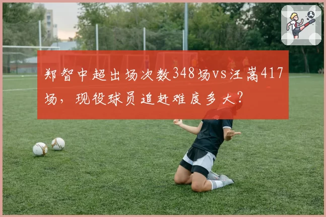 郑智中超出场次数348场vs汪嵩417场,现役球员追赶难度多大?