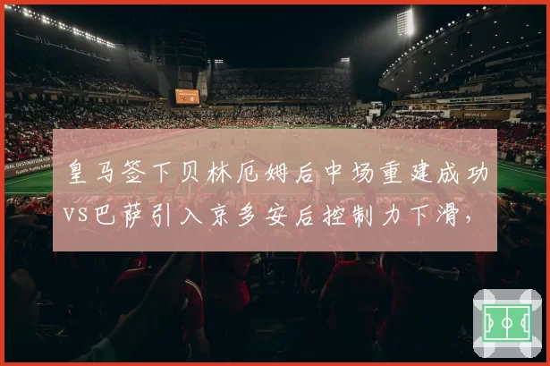 皇马签下贝林厄姆后中场重建成功vs巴萨引入京多安后控制力下滑,西甲双雄中场换代对比