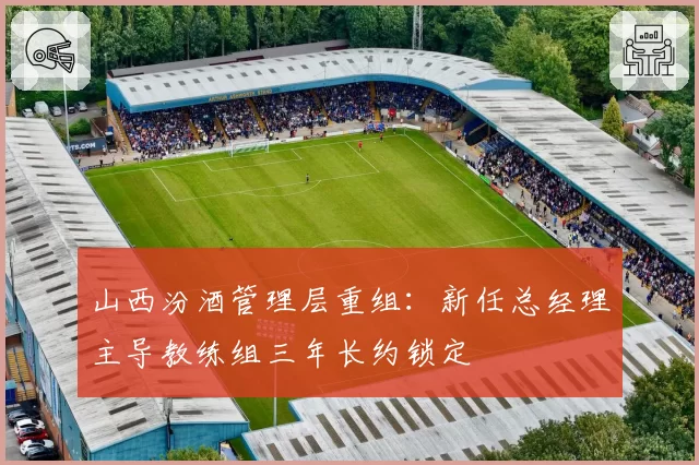 山西汾酒管理层重组：新任总经理主导教练组三年长约锁定
