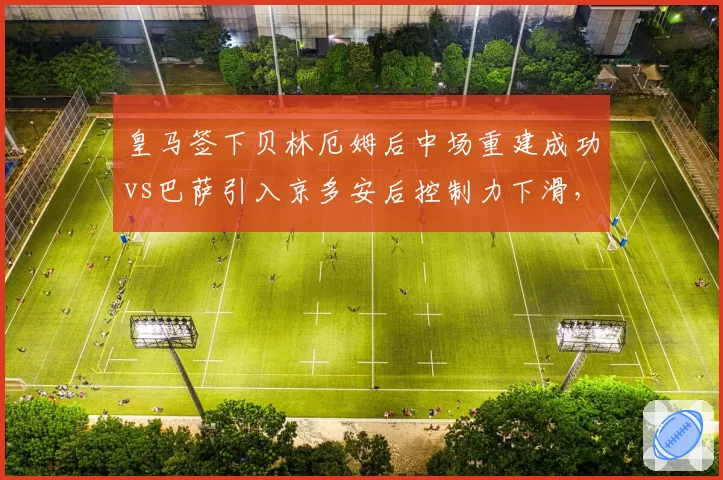 皇马签下贝林厄姆后中场重建成功vs巴萨引入京多安后控制力下滑,西甲双雄中场换代对比