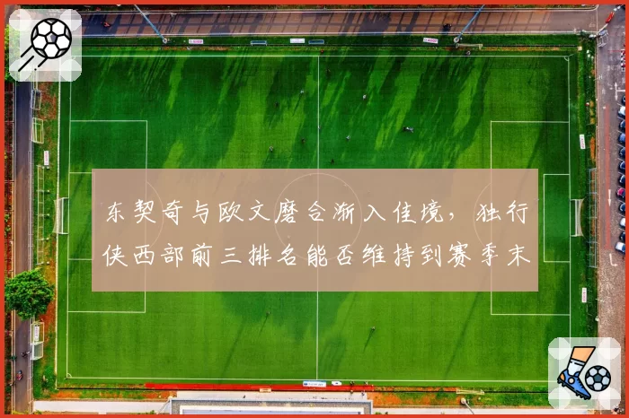 东契奇与欧文磨合渐入佳境,独行侠西部前三排名能否维持到赛季末?