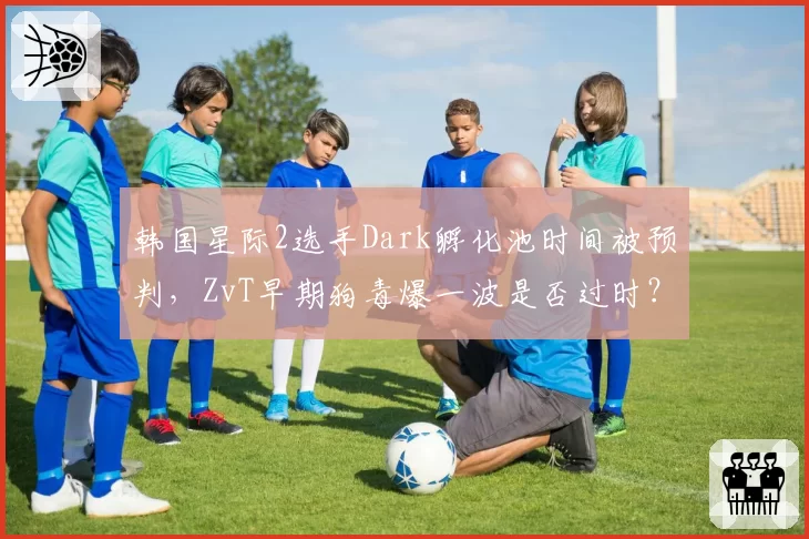 韩国星际2选手Dark孵化池时间被预判,ZvT早期狗毒爆一波是否过时?
