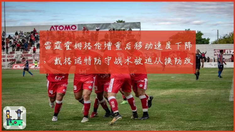 雷霆霍姆格伦增重后移动速度下降,戴格诺特防守战术被迫从换防改为蹲坑