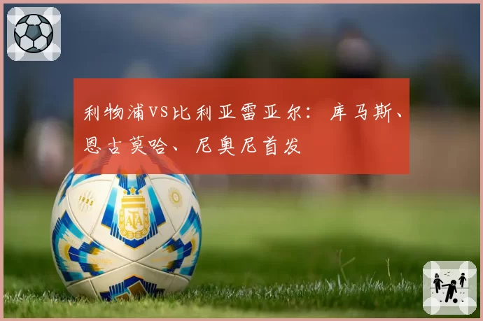利物浦vs比利亚雷亚尔：库马斯、恩古莫哈、尼奥尼首发