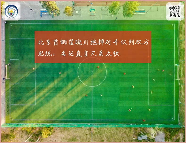 北京首钢翟晓川抱摔对手仅判双方犯规，名记直言尺度太软