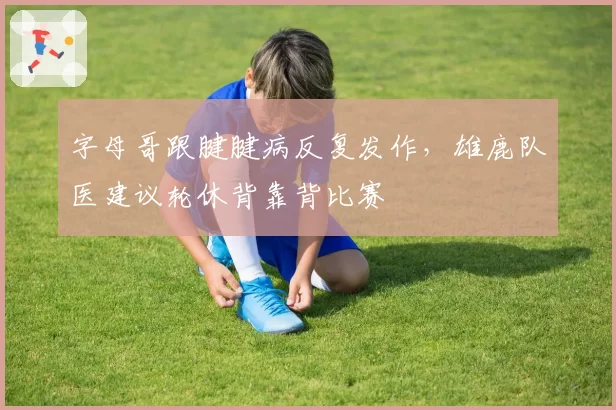 字母哥跟腱腱病反复发作,雄鹿队医建议轮休背靠背比赛