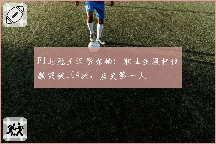 F1七冠王汉密尔顿：职业生涯杆位数突破104次，历史第一人