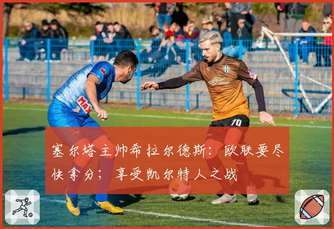 塞尔塔主帅希拉尔德斯:欧联要尽快拿分;享受凯尔特人之战