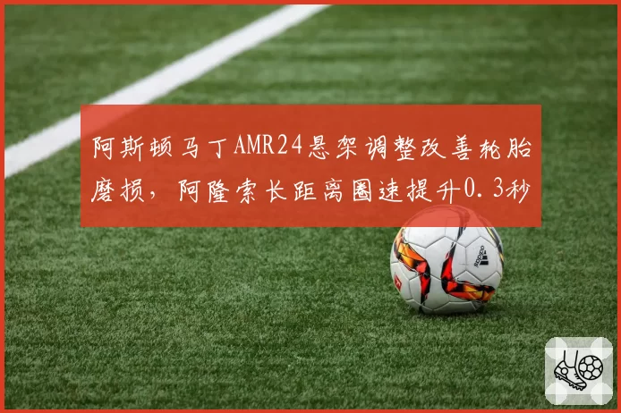 阿斯顿马丁AMR24悬架调整改善轮胎磨损,阿隆索长距离圈速提升0.3秒