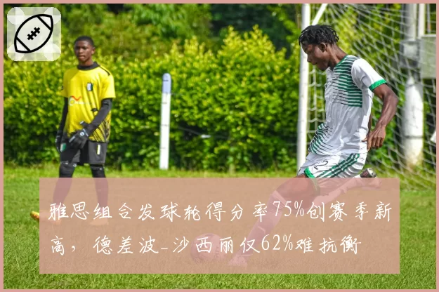 雅思组合发球轮得分率75%创赛季新高,德差波_沙西丽仅62%难抗衡