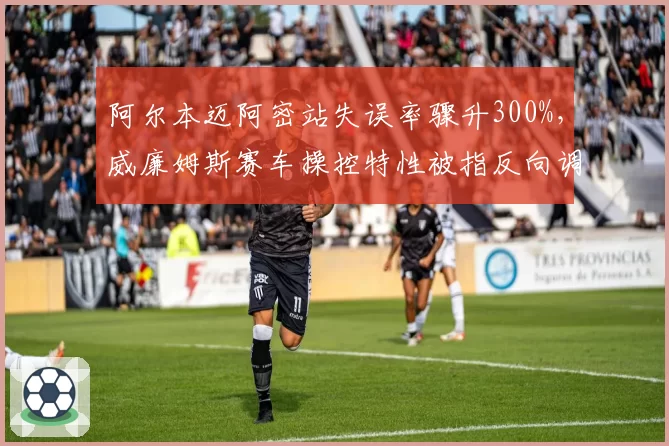 阿尔本迈阿密站失误率骤升300%，威廉姆斯赛车操控特性被指反向调校