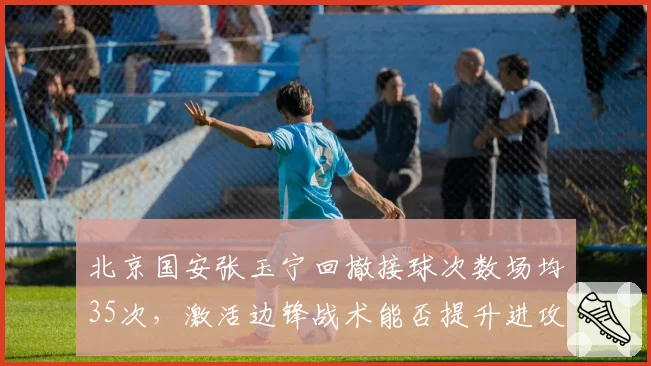 北京国安张玉宁回撤接球次数场均35次,激活边锋战术能否提升进攻效率?