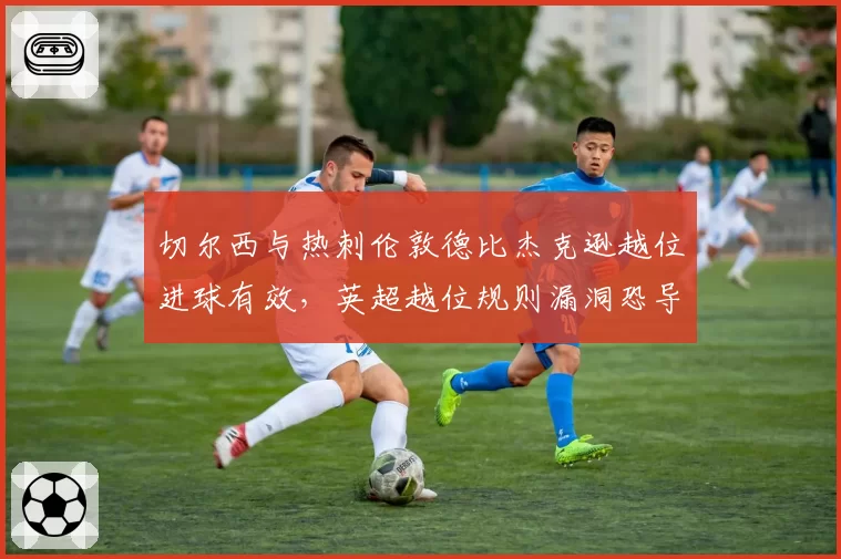 切尔西与热刺伦敦德比杰克逊越位进球有效,英超越位规则漏洞恐导致规则改写
