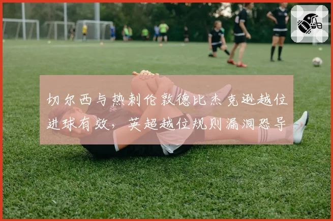 切尔西与热刺伦敦德比杰克逊越位进球有效,英超越位规则漏洞恐导致规则改写