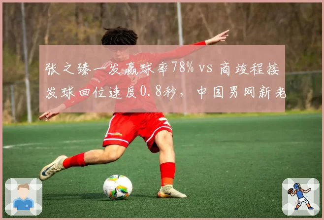 张之臻一发赢球率78% vs 商竣程接发球回位速度0.8秒,中国男网新老交替数据快照