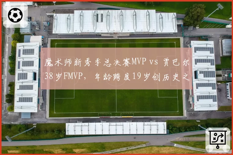 魔术师新秀季总决赛MVP vs 贾巴尔38岁FMVP,年龄跨度19岁创历史之最