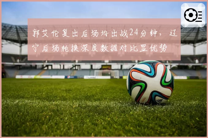 郭艾伦复出后场均出战24分钟，辽宁后场轮换深度数据对比显优势