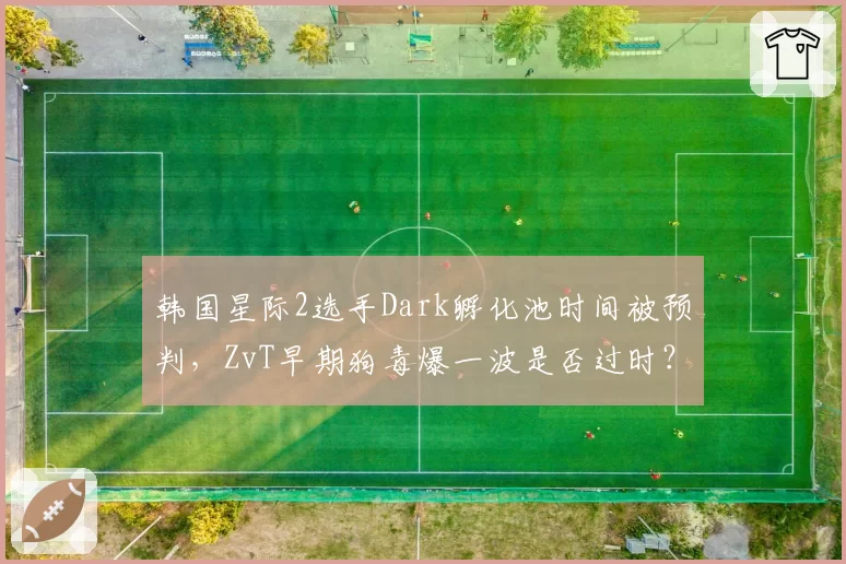 韩国星际2选手Dark孵化池时间被预判,ZvT早期狗毒爆一波是否过时?