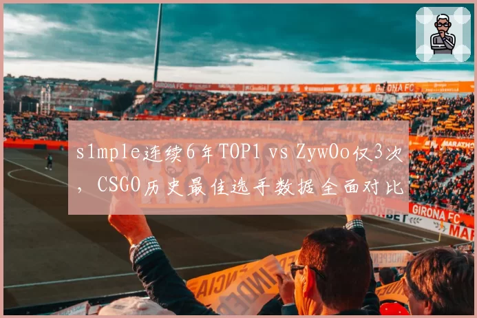 s1mple连续6年TOP1 vs ZywOo仅3次,CSGO历史最佳选手数据全面对比