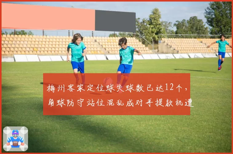 梅州客家定位球失球数已达12个,角球防守站位混乱成对手提款机遭球迷怒批