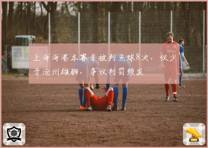 上海海港本赛季被判点球8次,仅少于沧州雄狮,争议判罚频发