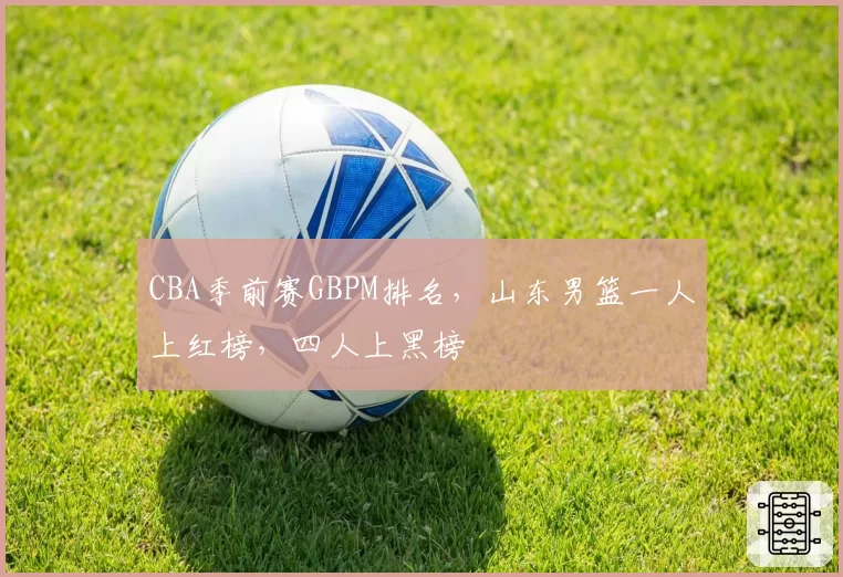 CBA季前赛GBPM排名,山东男篮一人上红榜,四人上黑榜