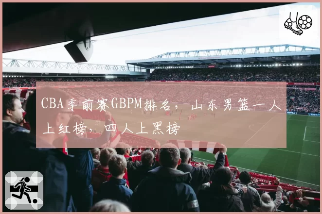CBA季前赛GBPM排名，山东男篮一人上红榜，四人上黑榜