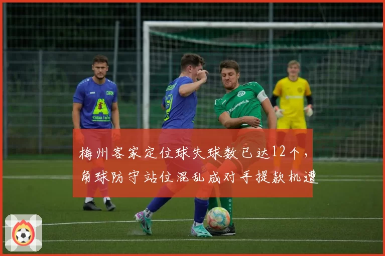 梅州客家定位球失球数已达12个,角球防守站位混乱成对手提款机遭球迷怒批