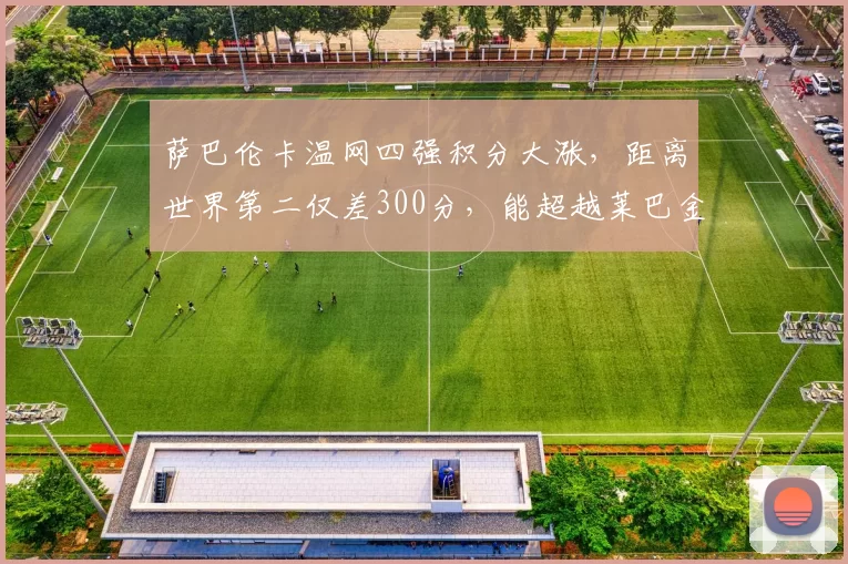 萨巴伦卡温网四强积分大涨,距离世界第二仅差300分,能超越莱巴金娜吗?