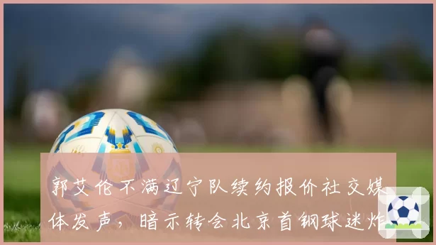 郭艾伦不满辽宁队续约报价社交媒体发声,暗示转会北京首钢球迷炸锅