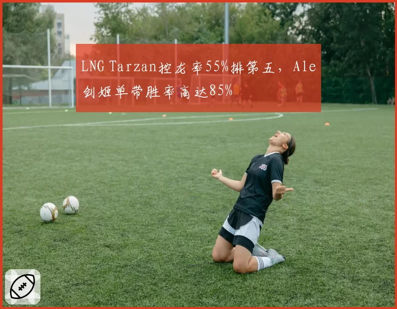 LNG Tarzan控龙率55%排第五,Ale剑姬单带胜率高达85%