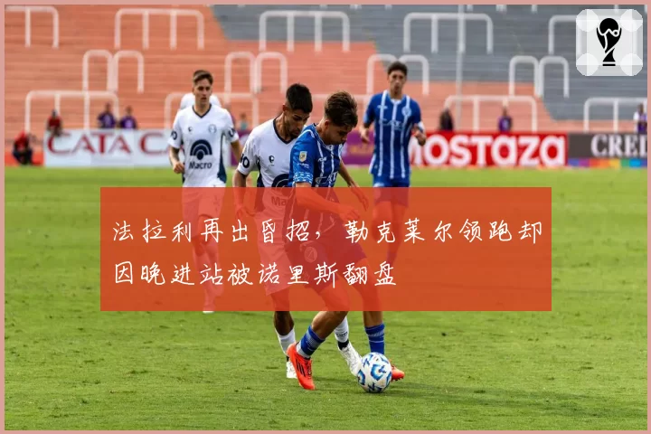 法拉利再出昏招,勒克莱尔领跑却因晚进站被诺里斯翻盘