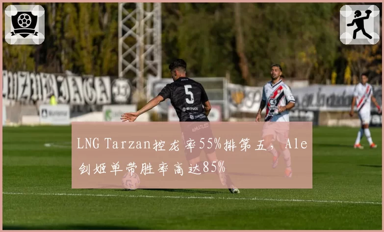 LNG Tarzan控龙率55%排第五,Ale剑姬单带胜率高达85%