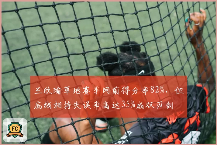 王欣瑜草地赛季网前得分率82%,但底线相持失误率高达35%成双刃剑