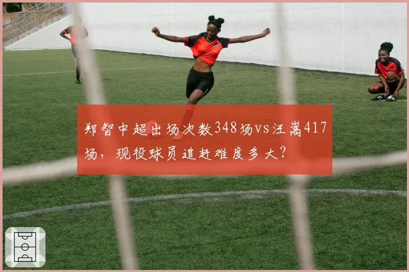 郑智中超出场次数348场vs汪嵩417场,现役球员追赶难度多大?