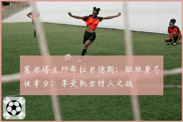 塞尔塔主帅希拉尔德斯:欧联要尽快拿分;享受凯尔特人之战
