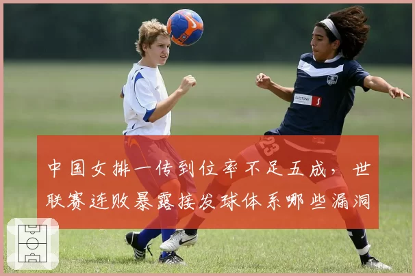 中国女排一传到位率不足五成，世联赛连败暴露接发球体系哪些漏洞？