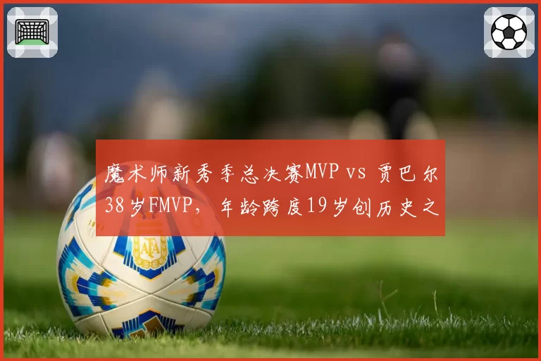 魔术师新秀季总决赛MVP vs 贾巴尔38岁FMVP,年龄跨度19岁创历史之最