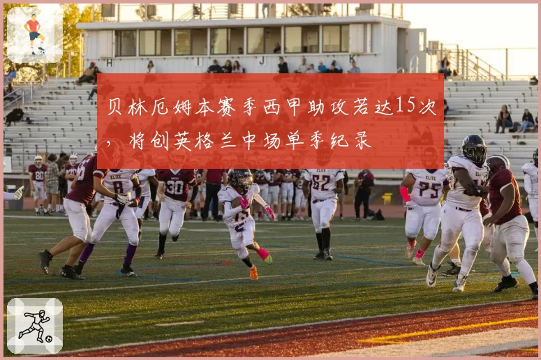 贝林厄姆本赛季西甲助攻若达15次，将创英格兰中场单季纪录