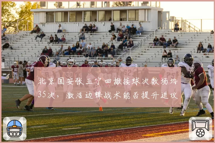 北京国安张玉宁回撤接球次数场均35次,激活边锋战术能否提升进攻效率?